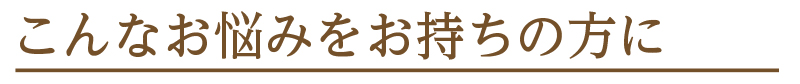 こんなお悩みをお持ちの方に